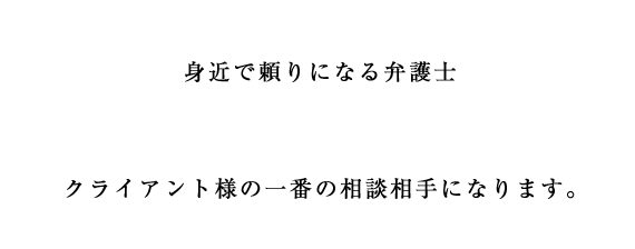 身近で頼りになる弁護士　クライアント様の一番の相談相手になります。