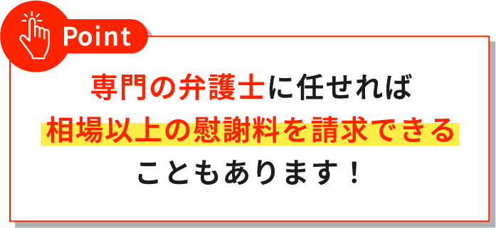 専門の弁護士に任せれば相場以上の慰謝料を請求できることもあります！