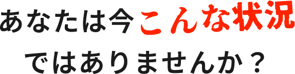 あなたは今こんな状況ではりませんか？