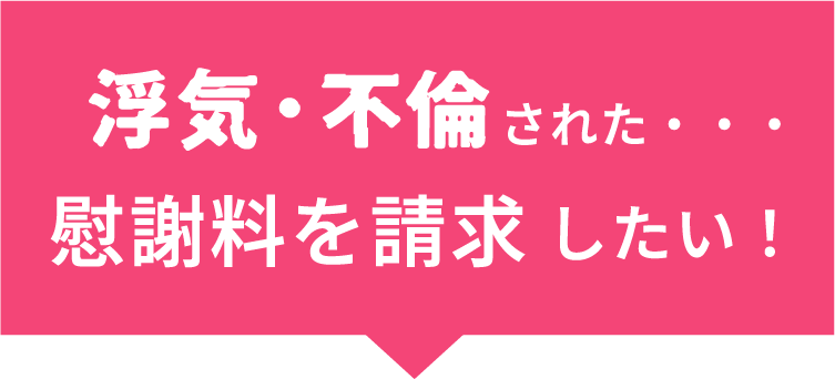 浮気・不倫された、、、慰謝料を請求したい！